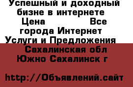 Успешный и доходный бизне в интернете › Цена ­ 100 000 - Все города Интернет » Услуги и Предложения   . Сахалинская обл.,Южно-Сахалинск г.